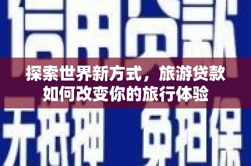 安吉探索世界新方式，旅游贷款如何改变你的旅行体验