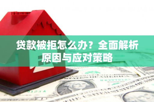 安吉贷款被拒怎么办？全面解析原因与应对策略