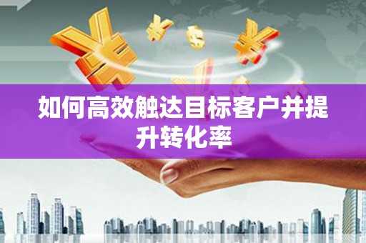 安吉如何高效触达目标客户并提升转化率